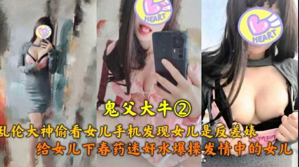 鬼父大牛  乱伦大神偷看女儿手机发现女儿是反差表  给女儿下药爆操发情中的女儿